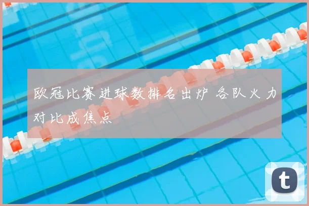 欧冠比赛进球数排名出炉 各队火力对比成焦点