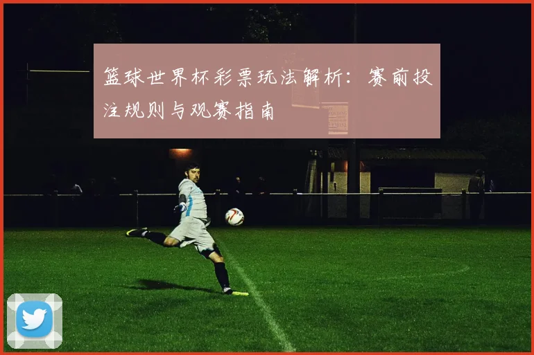 篮球世界杯彩票玩法解析：赛前投注规则与观赛指南