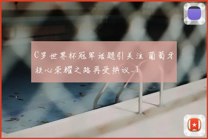 C罗世界杯冠军话题引关注 葡萄牙核心荣耀之路再受热议_1