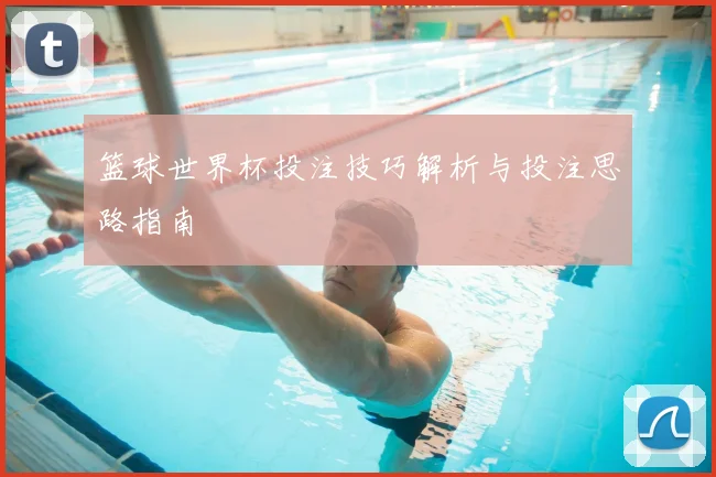 篮球世界杯投注技巧解析与投注思路指南