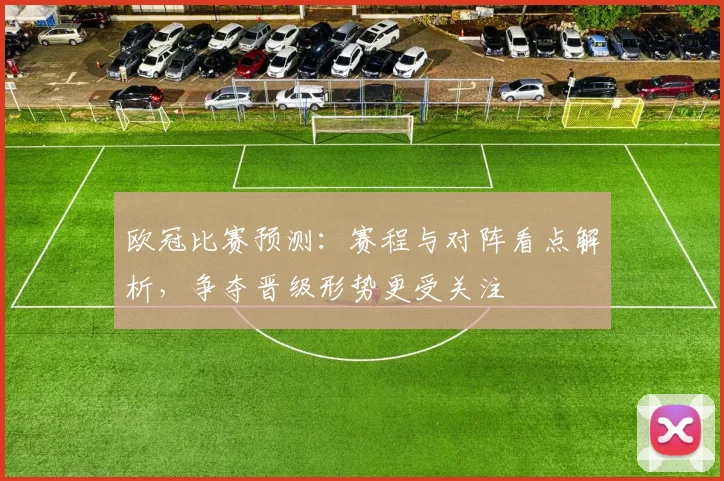 欧冠比赛预测：赛程与对阵看点解析，争夺晋级形势更受关注