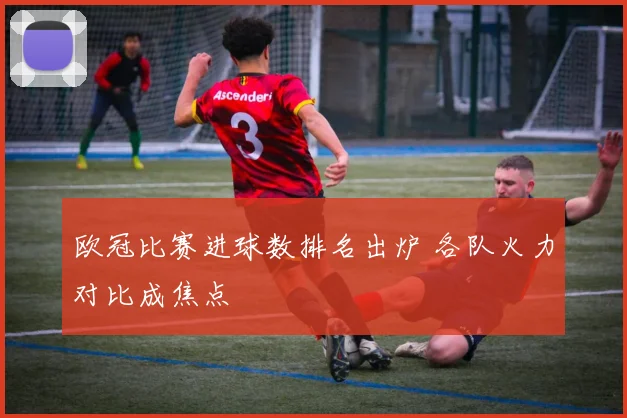 欧冠比赛进球数排名出炉 各队火力对比成焦点
