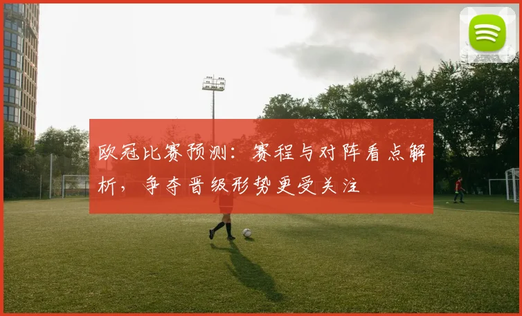 欧冠比赛预测：赛程与对阵看点解析，争夺晋级形势更受关注