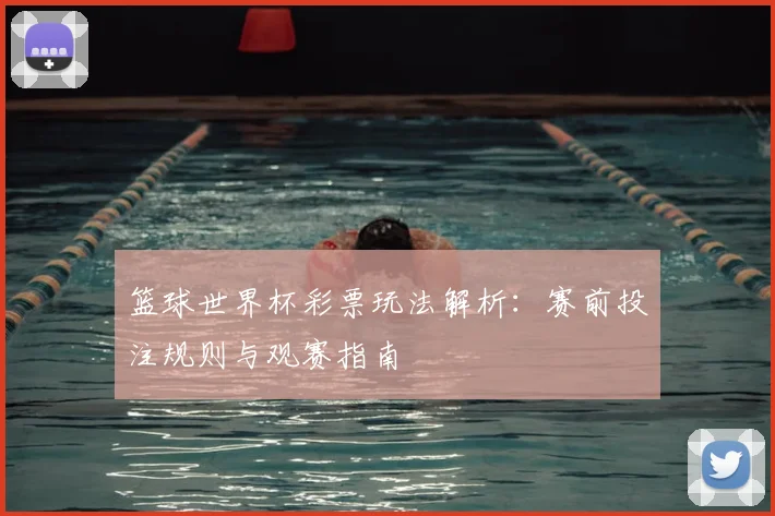 篮球世界杯彩票玩法解析：赛前投注规则与观赛指南