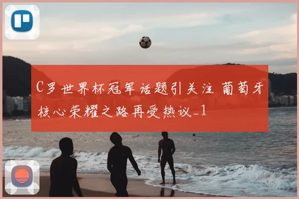 C罗世界杯冠军话题引关注 葡萄牙核心荣耀之路再受热议_1
